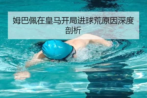 姆巴佩在皇马开局进球荒原因深度剖析